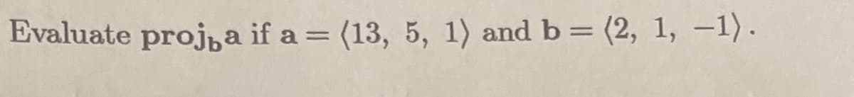 Evaluate projba if a = (13, 5, 1) and b = (2, 1, –1).
%3D
%3D
