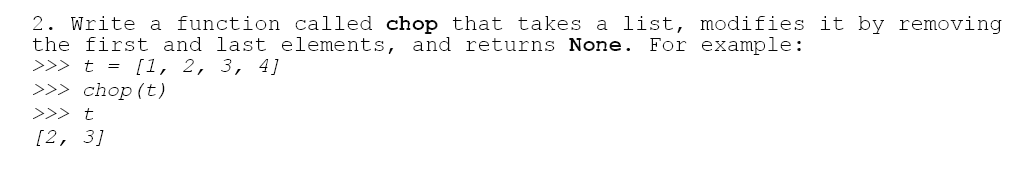 2. Write a function called chop that takes a list, modifies it by removing
the first and last elements, and returns None. For example:
>>> t = [1, 2, 3, 4]
>>> chop (t)
>>> t
[2, 3]