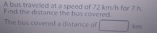 A bus traveled at a speed of 72 km/h for 7 h.
Find the distance the bus covered.
The bus covered a distance of
km.