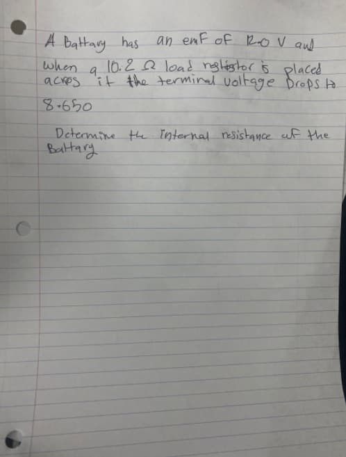 A battary has an enf of ROV au.
10.2 Q load ngléstor is placed
when
acres it the terminal voltage Drops to
8.650
Determine the Internal resistance uf the
Batary
