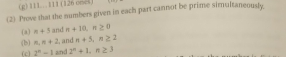 (g) 111... 111 (126 ones)
(2) Prove that the numbers given in each part cannot be prime simultaneously.
(a) n+ 5 and n+10, n20
(b) n, n + 2, and n +5, n22
(c) 2"-1 and 2" +1, n23