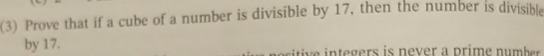 (3) Prove that if a cube of a number is divisible by 17, then the number is divisible
by 17.
citive integers is never a prime number