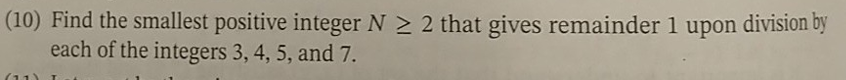 (10) Find the smallest positive integer N≥ 2 that gives remainder 1 upon division by
each of the integers 3, 4, 5, and 7.