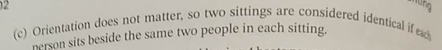 (c) Orientation does not matter, so two sittings are considered identical if each
person sits beside the same two people in each sitting.
ing