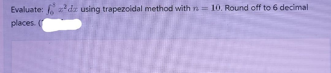 Evaluate: x² dx using trapezoidal method with n =
10. Round off to 6 decimal
places. (
