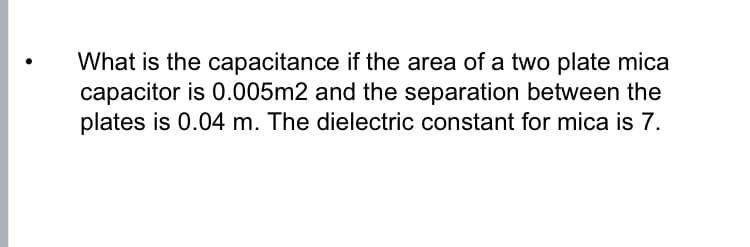 What is the capacitance if the area of a two plate mica
capacitor is 0.005m2 and the separation between the
plates is 0.04 m. The dielectric constant for mica is 7.
