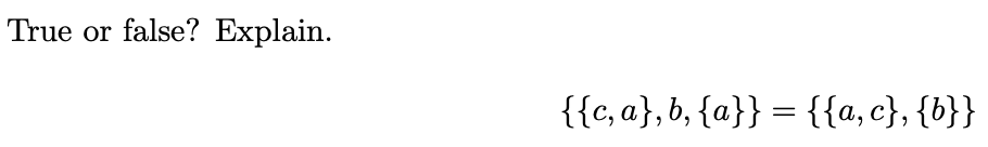 True or false? Explain.
{{c, a}, b, {a}} = {{a,c}, {b}}