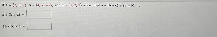 If a = (2, 0, 2), b =(4, 2,-2), and c =
ax (bx c) =
(a x b) x c =
= (0, 2, 5), show that a x (bx c) * (ax b) x c.