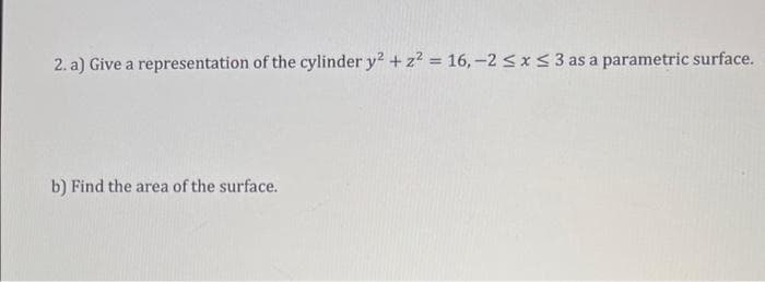 2. a) Give a representation of the cylinder y² + z² = 16,-2 ≤ x ≤ 3 as a parametric surface.
b) Find the area of the surface.