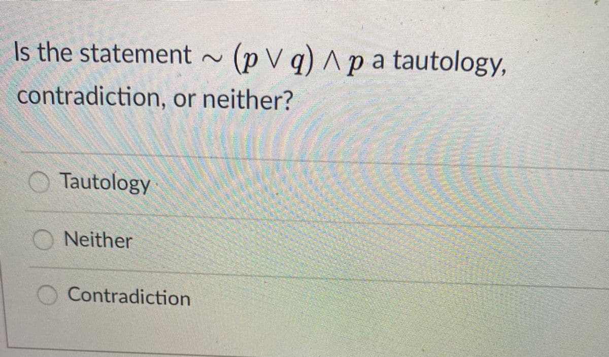 Is the statement ~ (p V q) ^ p a tautology,
contradiction, or neither?
O Tautology
O Neither
Contradiction
