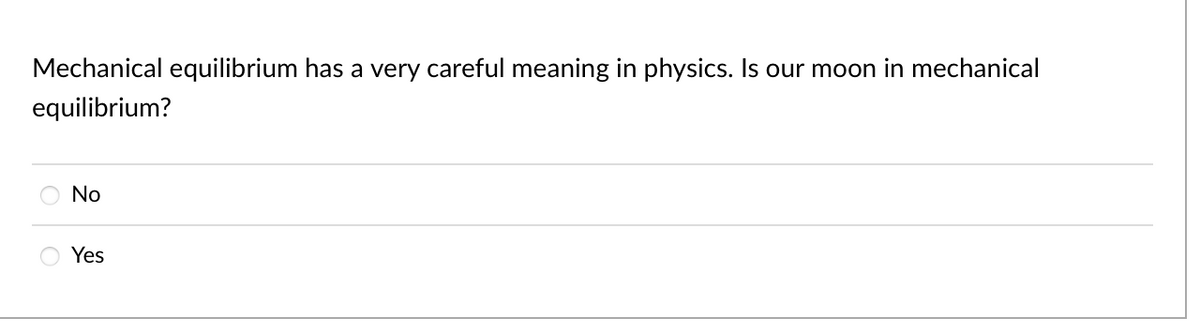 Mechanical equilibrium has a very careful meaning in physics. Is our moon in mechanical
equilibrium?
No
Yes
