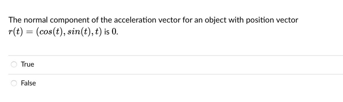 The normal component of the acceleration vector for an object with position vector
r(t) = (cos(t), sin(t), t) is 0.
True
False
