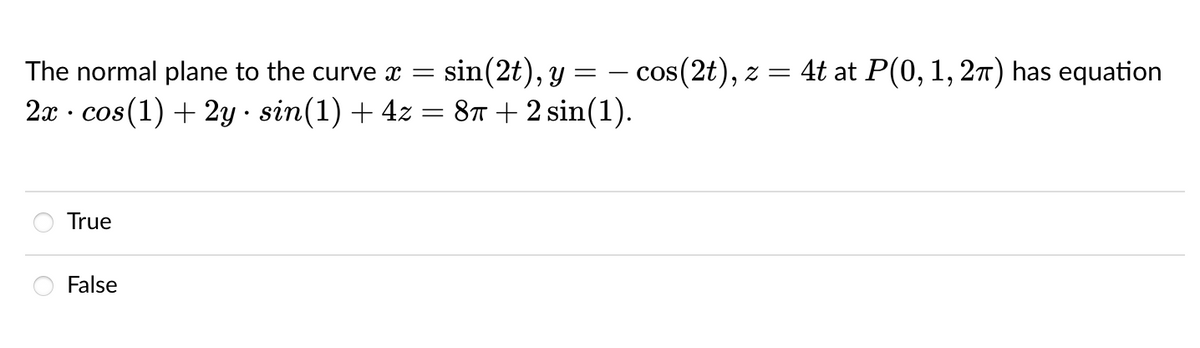 The normal plane to the curve x =
sin(2t), y = – cos(2t), z = 4t at P(0,1, 27) has equation
2x · cos(1) + 2y · sin(1) + 4z = 8T + 2 sin(1).
True
False
