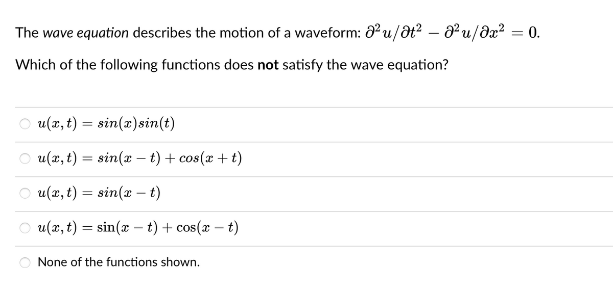 The wave equation describes the motion of a waveform: 0 u/ôt? – d²u/ðx² = 0.
Which of the following functions does not satisfy the wave equation?
u(x, t) = sin(x)sin(t)
u(x, t) = sin(x – t) + cos(x + t)
u(x, t) = sin(x – t)
u(x, t) = sin(x – t) + cos(x – t)
-
None of the functions shown.
