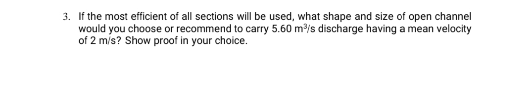 3. If the most efficient of all sections will be used, what shape and size of open channel
would you choose or recommend to carry 5.60 m³/s discharge having a mean velocity
of 2 m/s? Show proof in your choice.
