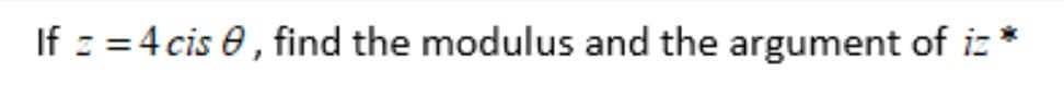 If z = 4 cis 0, find the modulus and the argument of iz *
