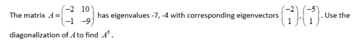 (-2 10)
-1 -9
The matrix A=|
has eigenvalues -7, -4 with corresponding eigenvectors
1
Use the
diagonalization of Ato find A°.
