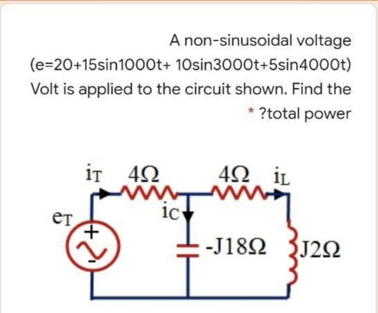 A non-sinusoidal voltage
(e=20+15sin1000t+ 10sin3000t+5sin4000t)
Volt is applied to the circuit shown. Find the
* ?total power
iT 42
4Ω iL
ic
-J182 J2N
