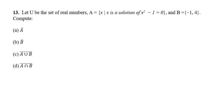 13. Let U be the set of real numbers, A = {x |x is a solution of x - 1 = 0}, and B ={-1, 4}.
Compute:
(a) Ā
(b) B
(c) AUB
(d) AnB
