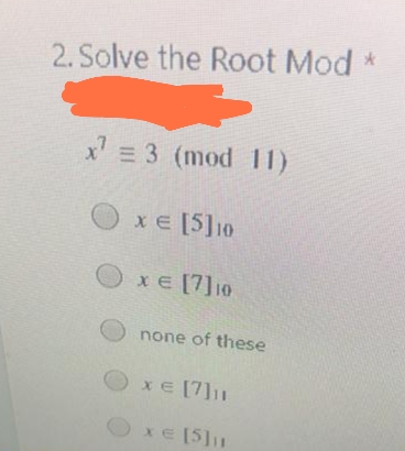 2. Solve the Root Mod
x' = 3 (mod 11)
xE [5]10
x E [7]10
none of these
xE [7]11
O
xE [5]11
