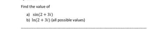 Find the value of
a) sin(2 + 3i)
b) In(2 + 31) (all possible values)
