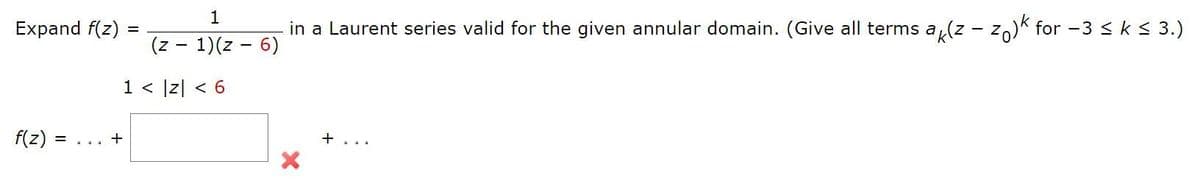 1
Expand f(z)
in a Laurent series valid for the given annular domain. (Give all terms a (z - zo)k for -3 < k< 3.)
(z - 1)(z - 6)
1 < |z| < 6
f(z)
+
+ .
