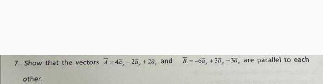 7. Show that the vectors A=4a, -2a, +2a, and B = -6ā, +3ā, -3ā, are parallel to each
other.