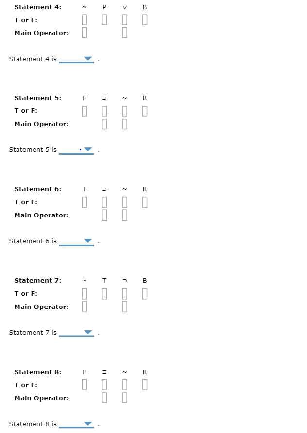 Statement 4:
T or F:
Main Operator:
Statement 4 is
Statement 5:
T or F:
Main Operator:
Statement 5 is
Statement 6:
T or F:
Main Operator:
Statement 6 is
Statement 7:
T or F:
Main Operator:
Statement 7 is
Statement 8:
T or F:
Main Operator:
Statement 8 is
F
T
2
F
A
P
-
コ
U
F
2
B
2
CO
R
R
K