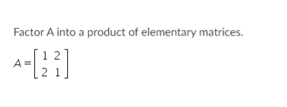 Factor A into a product of elementary matrices.
1 2
A =
2 1
