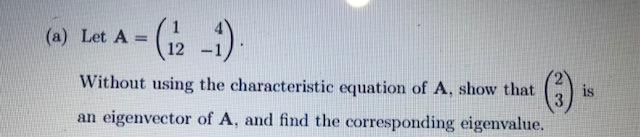 (a) Let A =
12
Without using the characteristic equation of A, show that
is
an eigenvector of A, and find the corresponding eigenvalue.
