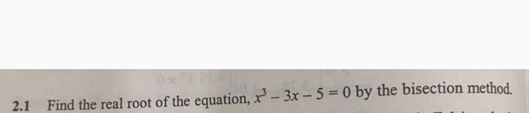 2.1
Find the real root of the equation, x - 3x - 5 = 0 by the bisection method.
