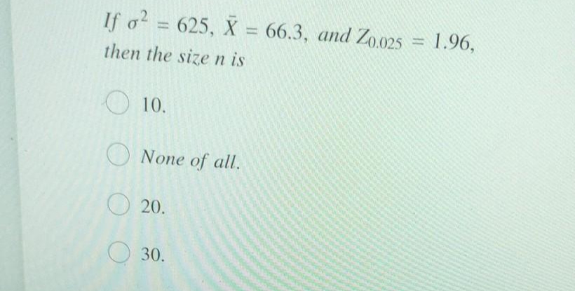 If o? = 625, X = 66.3, and Zo.025 = 1.96,
%3D
%3D
then the sizen is
10.
O None of all.
20.
O 30.
