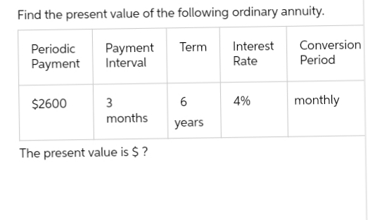 Find the present value of the following ordinary annuity.
Payment Term Interest
Interval
Rate
Periodic
Payment
$2600
3
months
The present value is $?
6
years
4%
Conversion
Period
monthly