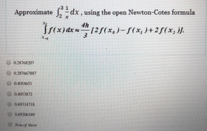 Approximate dx, using the open Newton-Cotes formula
4h
Trcx) ax =125(x,)-S(x, )+2f(x;).
3
0.28768207
0.287667887
0.4054651
0.4053872
0.69314718
0.69206349
Non of these
