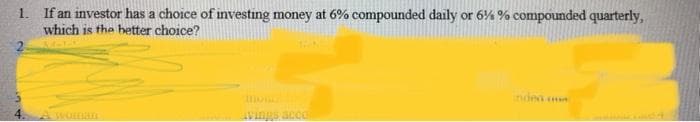 If an investor has a choice of investing money at 6% compounded daily or 6% % compounded quarterly,
which is the better choice?
1.
ndea
