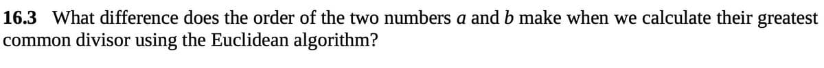 16.3 What difference does the order of the two numbers a and b make when we calculate their greatest
common divisor using the Euclidean algorithm?
