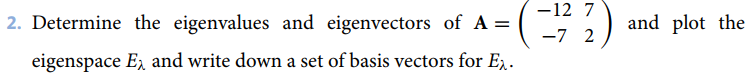 -12 7
2. Determine the eigenvalues and eigenvectors of A =
and plot the
-7 2
eigenspace E, and write down a set of basis vectors for E.
