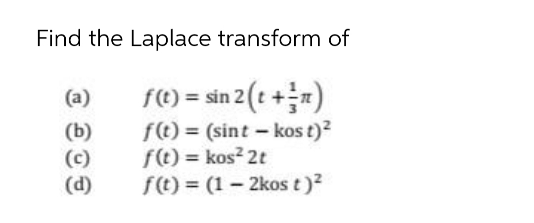 Find the Laplace transform of
fC) = sin 2 (t +")
(a)
(b)
(c)
(d)
f(t) = (sint – kos t)?
f(t) = kos? 2t
f(t) = (1- 2kos t)2
