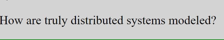 How are
truly distributcd systems modeled?
