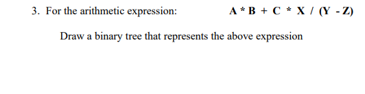 3. For the arithmetic expression:
A B + C * X/ (Y - Z)
Draw a binary tree that represents the above expression