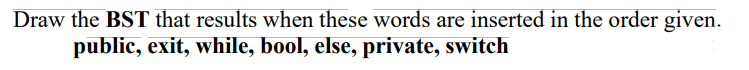 Draw the BST that results when these words are inserted in the order given.
public, exit, while, bool, else, private, switch