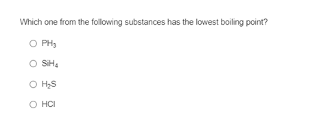 Which one from the following substances has the lowest boiling point?
O PH3
SIH4
O H2S
HCI
