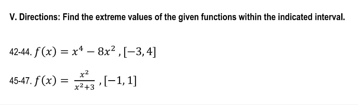 V. Directions: Find the extreme values of the given functions within the indicated interval.
42-44. f(x) = x² − 8x², [−3, 4]
45-47. f(x)=,[1,1]
x²+3