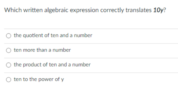 Which written algebraic expression correctly translates 10y?
the quotient of ten and a number
ten more than a number
the product of ten and a number
ten to the power of y
