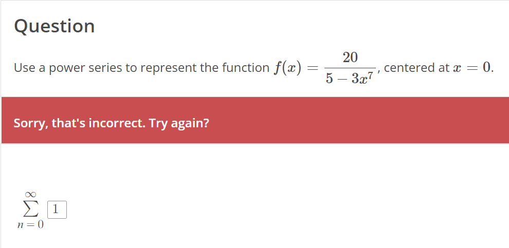 Question
Use a power series to represent the function f(x)
Sorry, that's incorrect. Try again?
α
Σ 1
n = 0
-
20
5 - 3x7
I
centered at x
=
0.