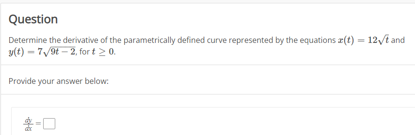 Question
Determine the derivative of the parametrically defined curve represented by the equations ä(t) = 12√t and
y(t) = 7√9t2, for t > 0.
Provide your answer below: