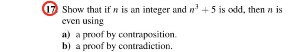 17 Show that if n is an integer and n³ + 5 is odd, then n is
even using
a) a proof by contraposition.
b) a proof by contradiction.
