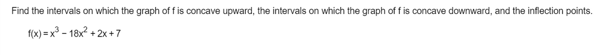 Find the intervals on which the graph of f is concave upward, the intervals on which the graph of f is concave downward, and the inflection points.
f(x)=x³-18x²+2x+7