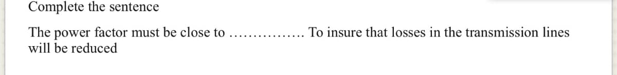 Complete the sentence
The power factor must be close to
will be reduced
To insure that losses in the transmission lines
