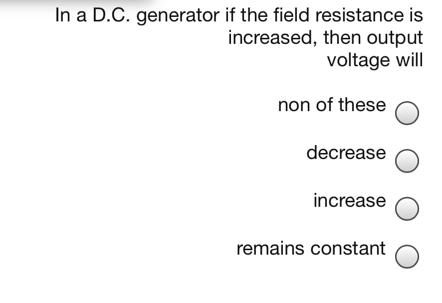 In a D.C. generator if the field resistance is
increased, then output
voltage will
non of these
decrease
increase
remains constant
